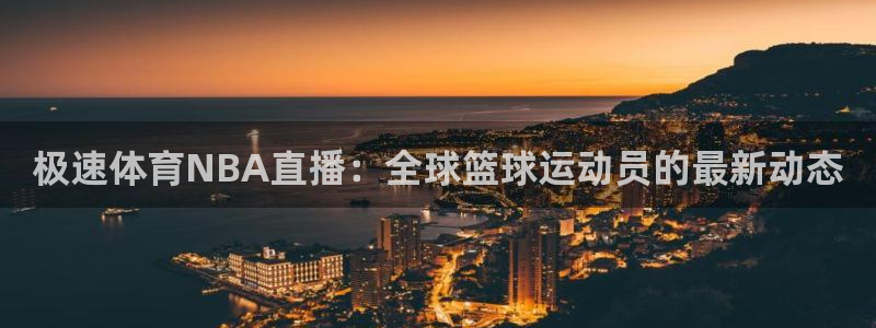 极速体育NBA直播：全球篮球运动员的最新动态