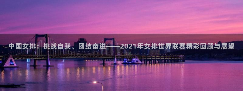 中国女排：挑战自我、团结奋进——2021年女排世界联赛精彩回顾与展望