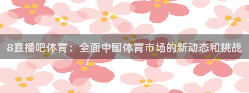 8直播吧体育：全面中国体育市场的新动态和挑战