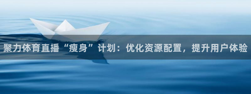 聚力体育直播“瘦身”计划：优化资源配置，提升用户体验